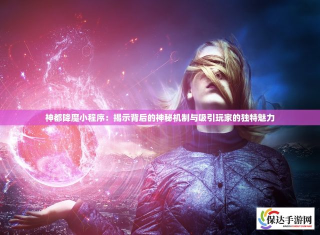 神都降魔小程序：揭示背后的神秘机制与吸引玩家的独特魅力